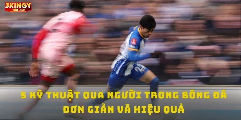 5 Kỹ thuật đi bóng qua người đơn giản và hiệu quả